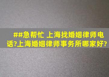 ##急帮忙 。。《上海找婚姻律师电话?》上海婚姻律师事务所哪家好?