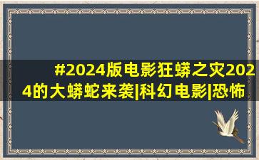 #2024版电影狂蟒之灾2024的大蟒蛇来袭|科幻电影|恐怖电影|冒险电影|...