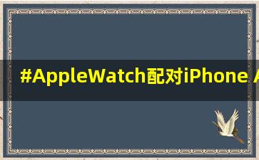 #AppleWatch配对iPhone Apple Watch配对iPhone需要了解简单几步#...