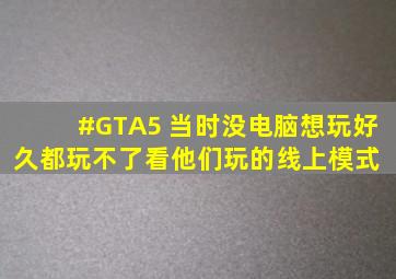 #GTA5 当时没电脑,想玩好久都玩不了,看他们玩的线上模式 