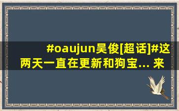 #oaujun吴俊[超话]#这两天一直在更新和狗宝... 来自春烧症 