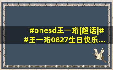 #onesd王一珩[超话]# #王一珩0827生日快乐... 来自LToffee 