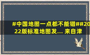 #中国地图一点都不能错##2022版标准地图发... 来自津云 