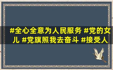 #全心全意为人民服务 #党的女儿 #党旗照我去奋斗 #接受人 