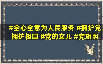 #全心全意为人民服务 #拥护党拥护祖国 #党的女儿 #党旗照 