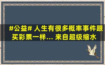 #公益# 人生有很多概率事件,跟买彩票一样... 来自超级缩水助手...