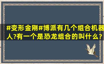 #变形金刚#博派有几个组合机器人?有一个是恐龙组合的叫什么?是不...