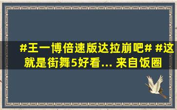 #王一博倍速版达拉崩吧# #这就是街舞5好看... 来自饭圈安利娘...