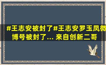 #王志安被封了#王志安,罗玉凤微博号被封了... 来自创新二哥 