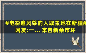 #电影追风筝的人取景地在新疆# 网友:一... 来自新余市环保 