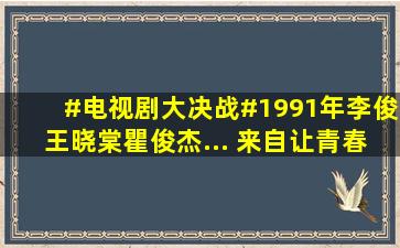 #电视剧大决战#1991年李俊王晓棠瞿俊杰... 来自让青春留下迷彩的...