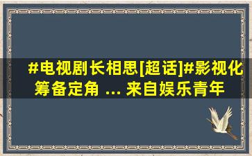 #电视剧长相思[超话]#影视化筹备定角 ... 来自娱乐青年郝优秀...