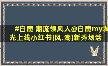 #白鹿 潮流领风人@白鹿my发光上线小红书[风.潮]新秀场活 