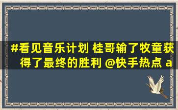 #看见音乐计划 桂哥输了,牧童获得了最终的胜利 @快手热点 "桂哥...