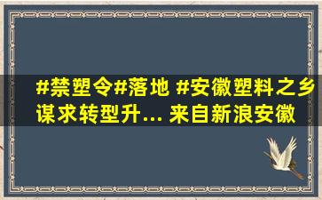 #禁塑令#落地 #安徽塑料之乡谋求转型升... 来自新浪安徽 