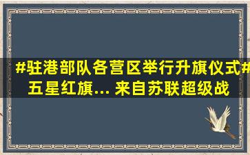 #驻港部队各营区举行升旗仪式#,五星红旗... 来自苏联超级战士雷泽...