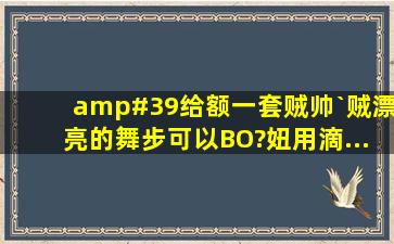 '给额一套贼帅`贼漂亮的舞步可以BO?妞用滴....