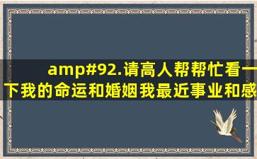 \.请高人帮帮忙,看一下我的命运和婚姻,我最近事业和感情都不顺,很...