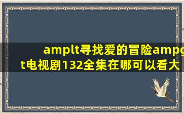 <寻找爱的冒险>电视剧132全集在哪可以看(大结局)在线观看的??