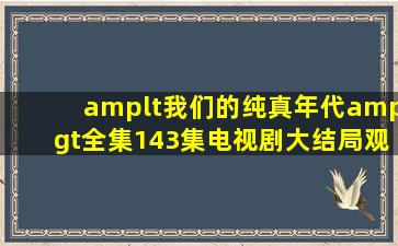 <我们的纯真年代>全集(143集)电视剧大结局观看哪有?