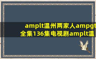 <温州两家人>全集(136集)电视剧<温州两家人>大结局剧情观看哪有?