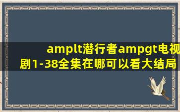 <潜行者>电视剧1-38全集在哪可以看(大结局)在线观看的??