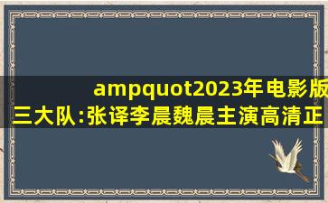 "2023年电影版《三大队》:张译、李晨、魏晨主演,高清正式版" 