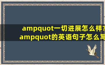 "一切进展怎么样?"的英语句子怎么写?