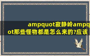 "寂静岭"那些怪物都是怎么来的?应该每种都有自己的来历的.