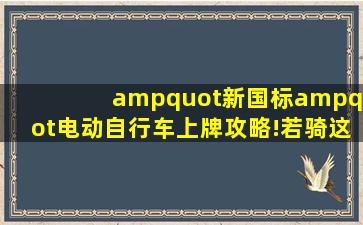 "新国标"电动自行车上牌攻略!若骑这种车,必须上牌还要考驾照!