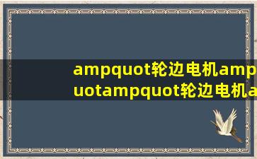 "轮边电机"  "轮边电机"批发价格、市场报价、厂家供应 