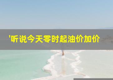 '听说今天零时起油价加价,