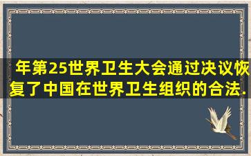 (  )年第25世界卫生大会通过决议,恢复了中国在世界卫生组织的合法...