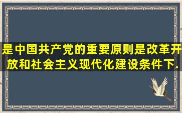 (  )是中国共产党的重要原则,是改革开放和社会主义现代化建设条件下...