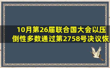 ( )10月,第26届联合国大会以压倒性多数通过第2758号决议,恢复中华...