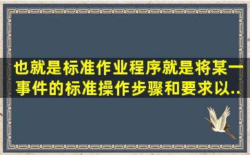 ( )也就是标准作业程序,就是将某一事件的标准操作步骤和要求以...