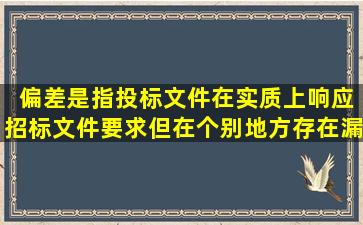 ( )偏差是指投标文件在实质上响应招标文件要求,但在个别地方存在漏项...