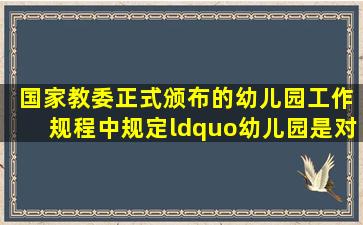 ( )国家教委正式颁布的《幼儿园工作规程》中规定“幼儿园是对3...