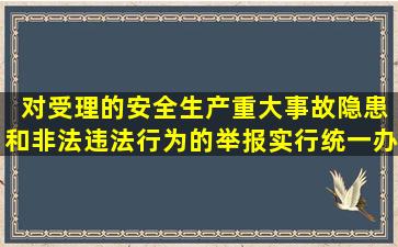 ( )对受理的安全生产重大事故隐患和非法违法行为的举报实行统一办理...