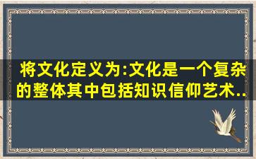 ( )将文化定义为:文化是一个复杂的整体,其中包括知识、信仰、艺术、...