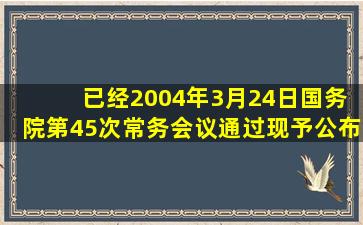 ( )已经2004年3月24日国务院第45次常务会议通过,现予公布,自2004年...