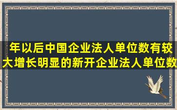 ( )年以后,中国企业法人单位数有较大增长,明显的新开企业法人单位数...