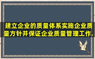 ( )建立企业的质量体系,实施企业质量方针,并保证企业质量管理工作...