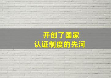 ( )开创了国家认证制度的先河。