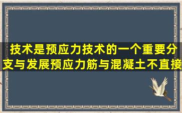 ( )技术是预应力技术的一个重要分支与发展,预应力筋与混凝土不直接...