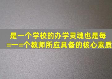 ( )是一个学校的办学灵魂,也是每=一=个教师所应具备的核心素质。