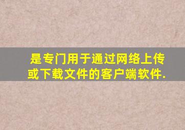 ( )是专门用于通过网络上传或下载文件的客户端软件.