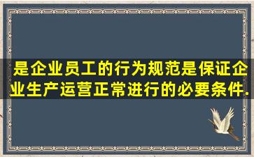 ( )是企业员工的行为规范,是保证企业生产运营正常进行的必要条件,...