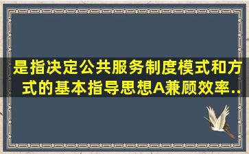 ( )是指决定公共服务制度、模式和方式的基本指导思想。A、兼顾效率...