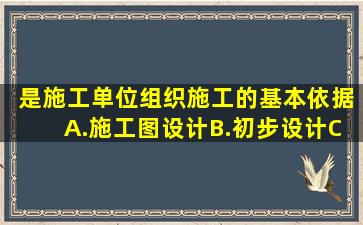 ( )是施工单位组织施工的基本依据。 A.施工图设计B.初步设计C...